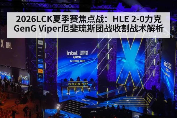 2026LCK夏季赛焦点战：HLE 2-0力克GenG Viper厄斐琉斯团战收割战术解析