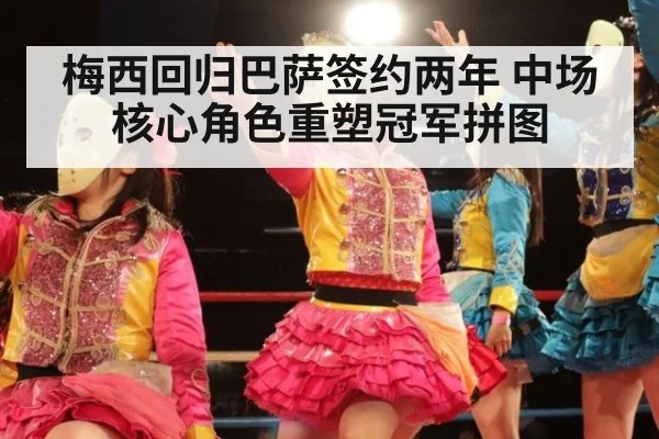 梅西回归巴萨签约两年 中场核心角色重塑冠军拼图