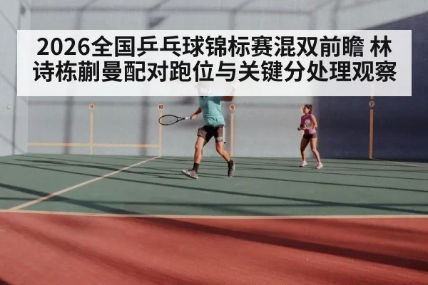 2026全国乒乓球锦标赛混双前瞻 林诗栋蒯曼配对跑位与关键分处理观察