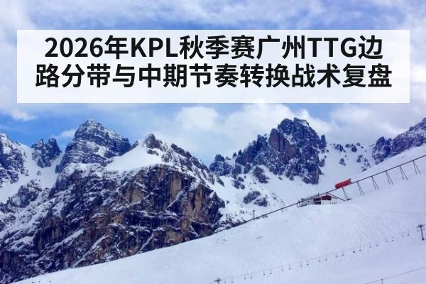 2026年KPL秋季赛广州TTG边路分带与中期节奏转换战术复盘