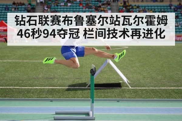 钻石联赛布鲁塞尔站瓦尔霍姆46秒94夺冠 栏间技术再进化