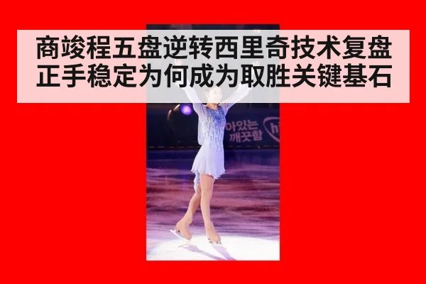 商竣程五盘逆转西里奇技术复盘 正手稳定为何成为取胜关键基石