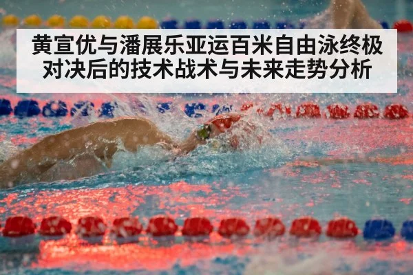 黄宣优与潘展乐亚运百米自由泳终极对决后的技术战术与未来走势分析