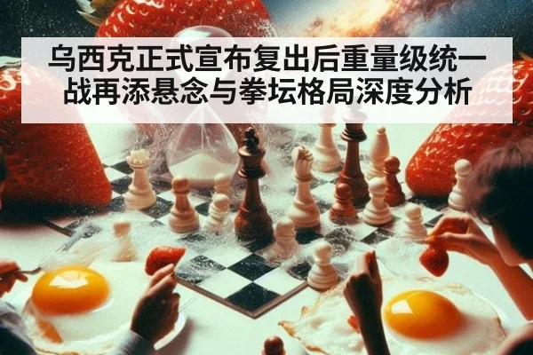 乌西克正式宣布复出后重量级统一战再添悬念与拳坛格局深度分析