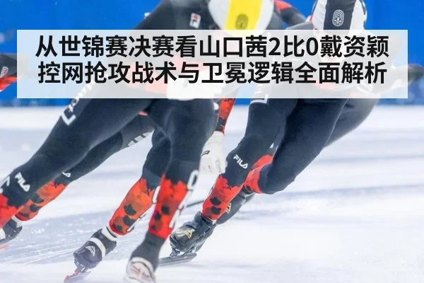从世锦赛决赛看山口茜2比0戴资颖 控网抢攻战术与卫冕逻辑全面解析